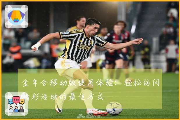 金年会移动版使用体验:轻松访问精彩活动的最佳方式