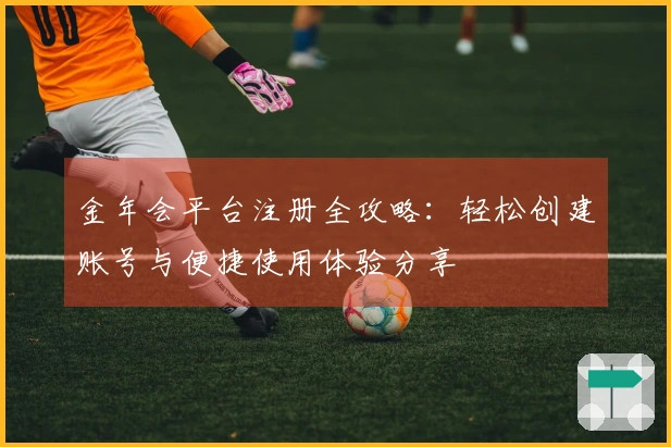 金年会平台注册全攻略:轻松创建账号与便捷使用体验分享