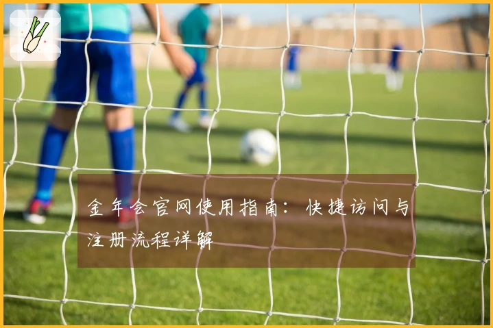 金年会官网使用指南：快捷访问与注册流程详解