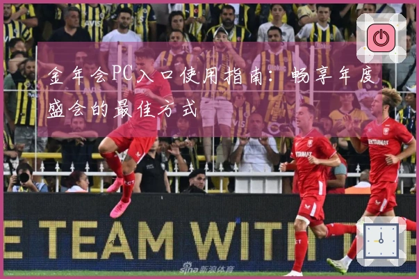 金年会PC入口使用指南：畅享年度盛会的最佳方式