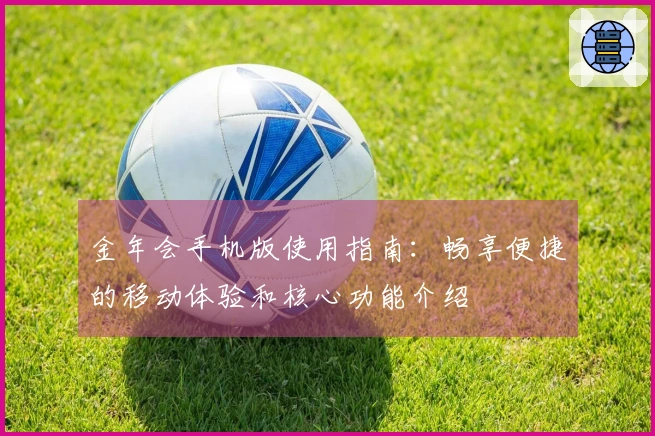 金年会手机版使用指南:畅享便捷的移动体验和核心功能介绍