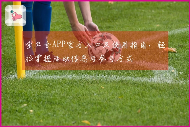 金年会APP官方入口及使用指南,轻松掌握活动信息与参与方式