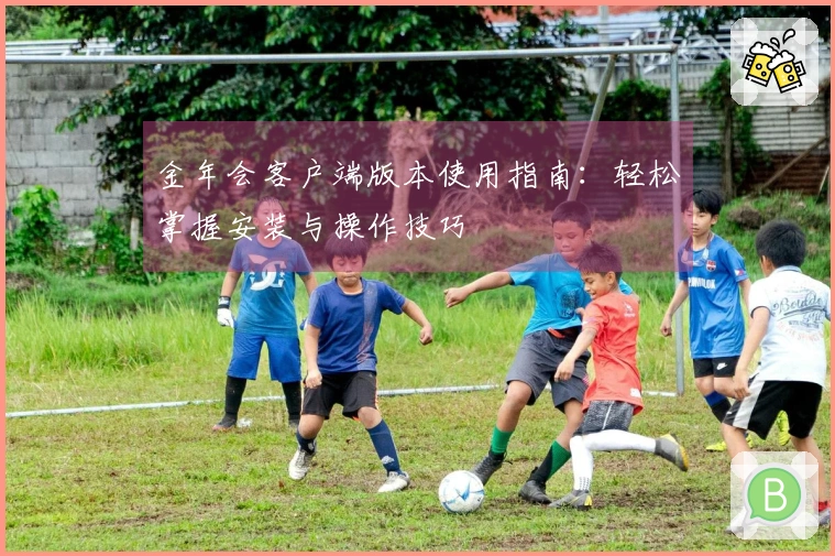 金年会客户端版本使用指南：轻松掌握安装与操作技巧