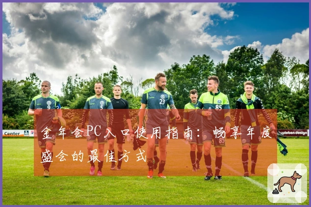 金年会PC入口使用指南：畅享年度盛会的最佳方式