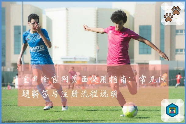 金年会官网页面使用指南:常见问题解答与注册流程说明
