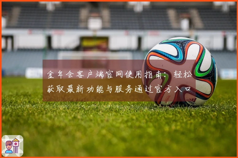金年会客户端官网使用指南：轻松获取最新功能与服务通过官方入口