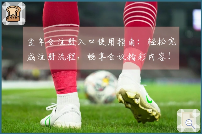 金年会注册入口使用指南:轻松完成注册流程,畅享会议精彩内容!