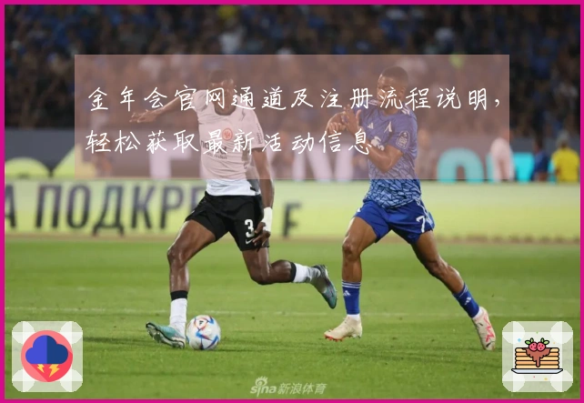 金年会官网通道及注册流程说明，轻松获取最新活动信息
