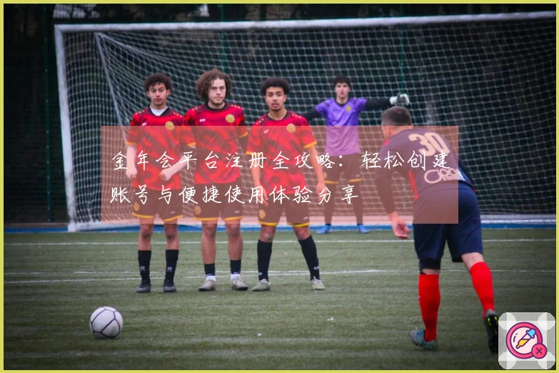 金年会平台注册全攻略：轻松创建账号与便捷使用体验分享