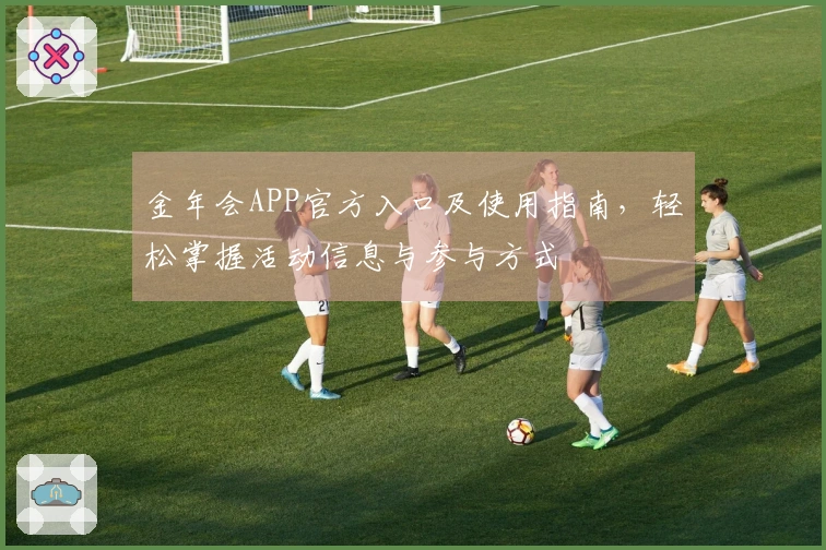 金年会APP官方入口及使用指南，轻松掌握活动信息与参与方式
