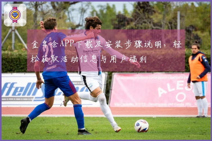 金年会APP下载及安装步骤说明,轻松获取活动信息与用户福利