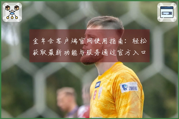 金年会客户端官网使用指南：轻松获取最新功能与服务通过官方入口