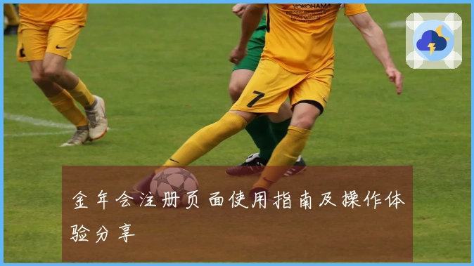 金年会注册页面使用指南及操作体验分享