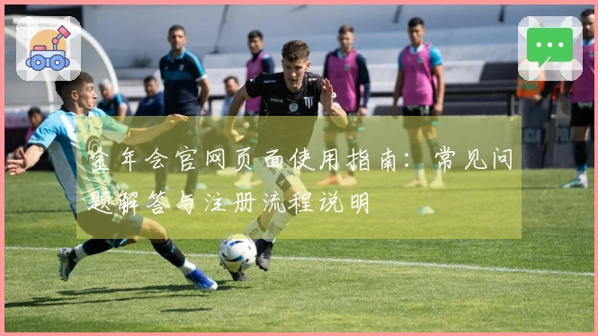 金年会官网页面使用指南：常见问题解答与注册流程说明