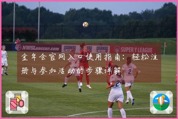 金年会官网入口使用指南：轻松注册与参加活动的步骤详解