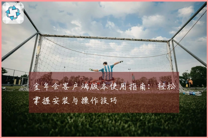 金年会客户端版本使用指南:轻松掌握安装与操作技巧